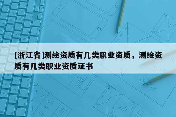 [浙江省]測繪資質有幾類職業資質，測繪資質有幾類職業資質證書