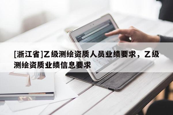 [浙江省]乙級(jí)測(cè)繪資質(zhì)人員業(yè)績(jī)要求，乙級(jí)測(cè)繪資質(zhì)業(yè)績(jī)信息要求