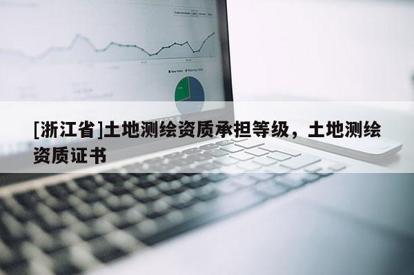[浙江省]土地測繪資質承擔等級，土地測繪資質證書