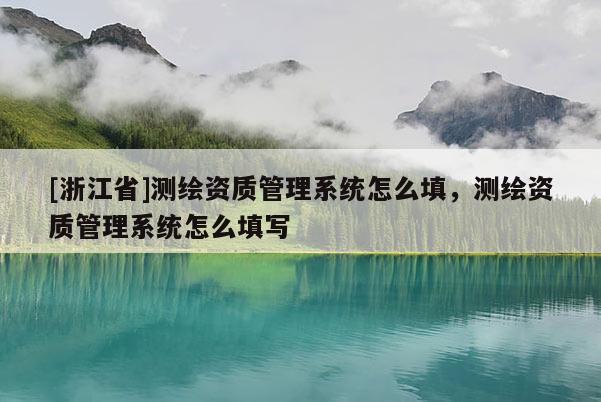 [浙江省]測繪資質管理系統怎么填，測繪資質管理系統怎么填寫