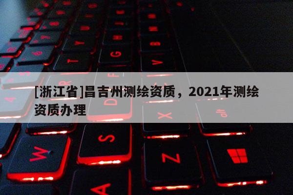 [浙江省]昌吉州測繪資質(zhì)，2021年測繪資質(zhì)辦理
