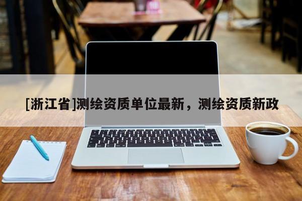 [浙江省]測繪資質單位最新，測繪資質新政