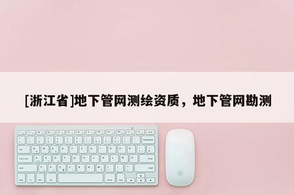 [浙江省]地下管網測繪資質，地下管網勘測