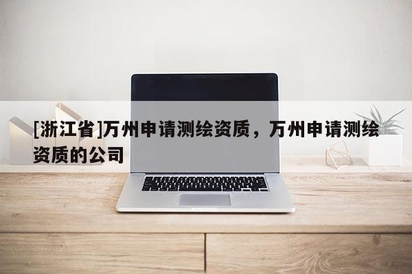 [浙江省]萬州申請測繪資質，萬州申請測繪資質的公司