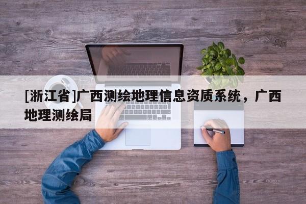 [浙江省]廣西測(cè)繪地理信息資質(zhì)系統(tǒng)，廣西地理測(cè)繪局