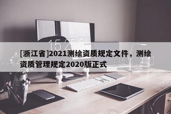 [浙江省]2021測繪資質規定文件，測繪資質管理規定2020版正式