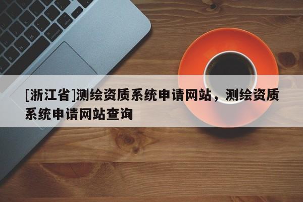 [浙江省]測繪資質(zhì)系統(tǒng)申請網(wǎng)站，測繪資質(zhì)系統(tǒng)申請網(wǎng)站查詢