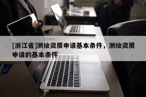 [浙江省]測繪資質申請基本條件，測繪資質申請的基本條件