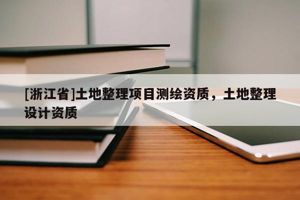 [浙江省]土地整理項目測繪資質(zhì)，土地整理設(shè)計資質(zhì)
