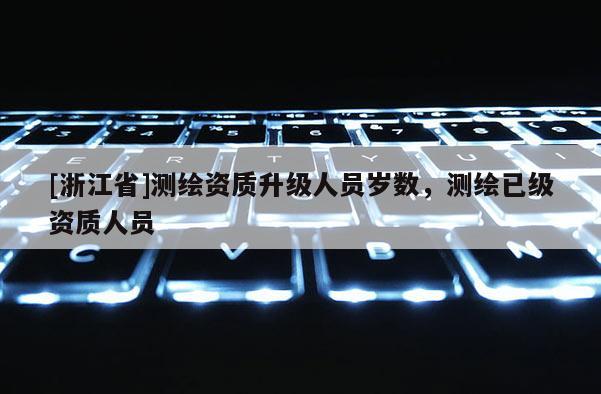 [浙江省]測繪資質升級人員歲數，測繪已級資質人員
