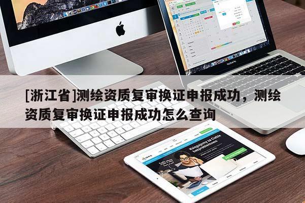 [浙江省]測繪資質復審換證申報成功，測繪資質復審換證申報成功怎么查詢
