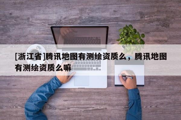 [浙江省]騰訊地圖有測(cè)繪資質(zhì)么，騰訊地圖有測(cè)繪資質(zhì)么嘛