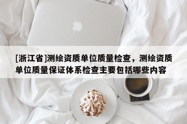 [浙江省]測繪資質(zhì)單位質(zhì)量檢查，測繪資質(zhì)單位質(zhì)量保證體系檢查主要包括哪些內(nèi)容