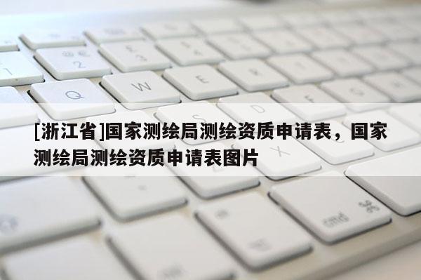 [浙江省]國家測繪局測繪資質申請表，國家測繪局測繪資質申請表圖片