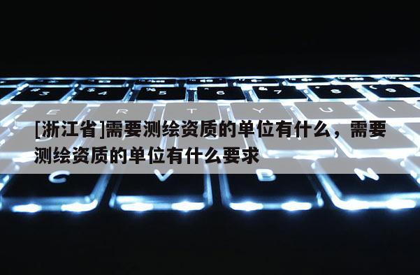 [浙江省]需要測繪資質的單位有什么，需要測繪資質的單位有什么要求