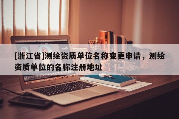 [浙江省]測(cè)繪資質(zhì)單位名稱(chēng)變更申請(qǐng)，測(cè)繪資質(zhì)單位的名稱(chēng)注冊(cè)地址