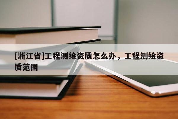 [浙江省]工程測繪資質(zhì)怎么辦，工程測繪資質(zhì)范圍