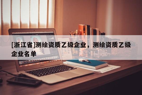 [浙江省]測繪資質乙級企業，測繪資質乙級企業名單