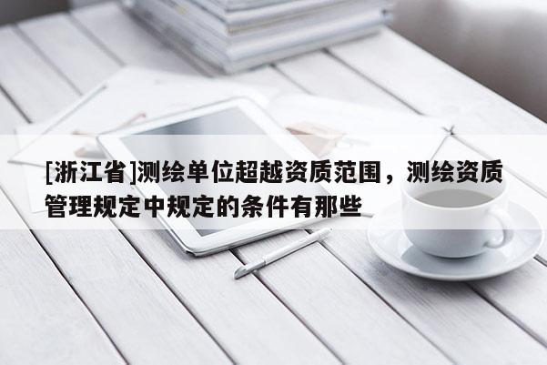 [浙江省]測繪單位超越資質范圍，測繪資質管理規定中規定的條件有那些