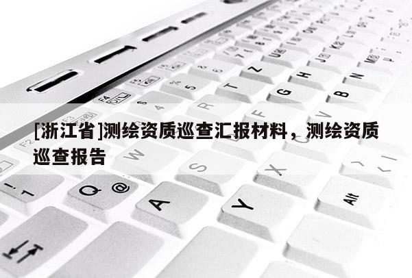 [浙江省]測繪資質(zhì)巡查匯報(bào)材料，測繪資質(zhì)巡查報(bào)告