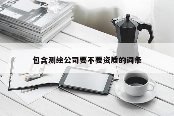 包含測繪公司要不要資質的詞條