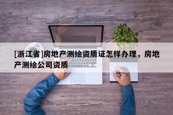 [浙江省]房地產測繪資質證怎樣辦理，房地產測繪公司資質