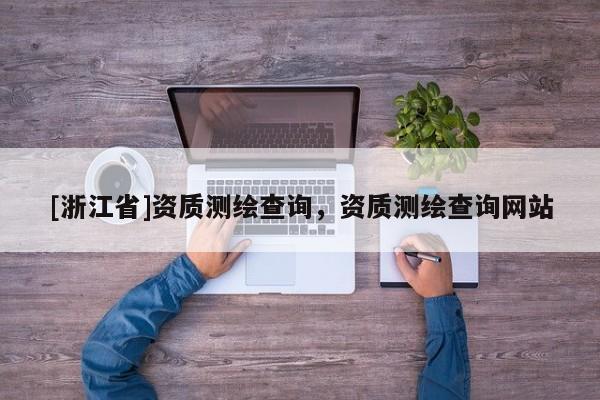 [浙江省]資質(zhì)測(cè)繪查詢(xún)，資質(zhì)測(cè)繪查詢(xún)網(wǎng)站