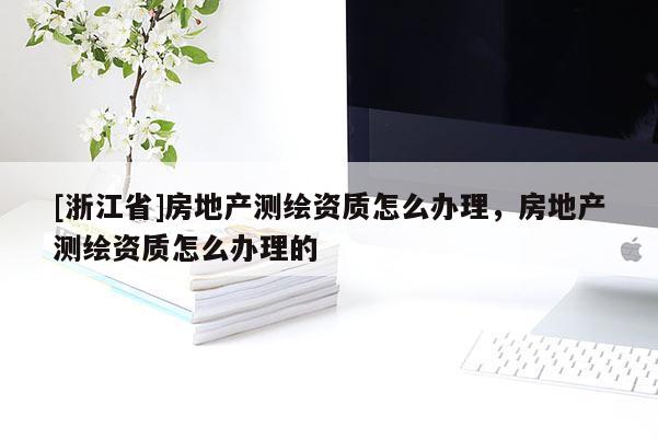 [浙江省]房地產測繪資質怎么辦理，房地產測繪資質怎么辦理的