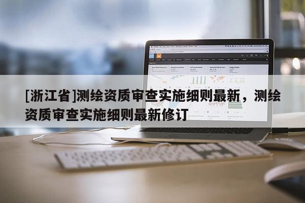 [浙江省]測繪資質審查實施細則最新，測繪資質審查實施細則最新修訂