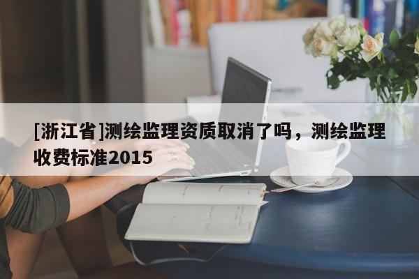 [浙江省]測繪監(jiān)理資質(zhì)取消了嗎，測繪監(jiān)理收費標(biāo)準(zhǔn)2015