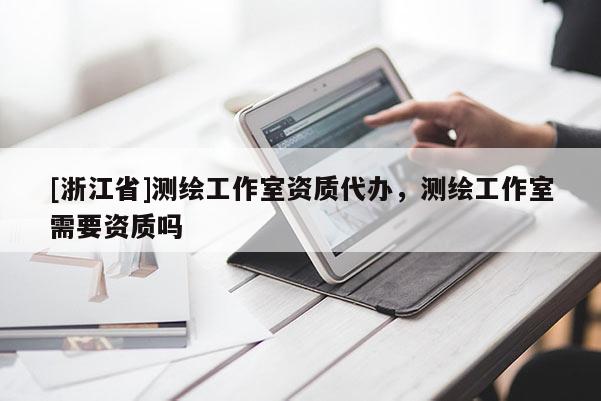 [浙江省]測繪工作室資質代辦，測繪工作室需要資質嗎