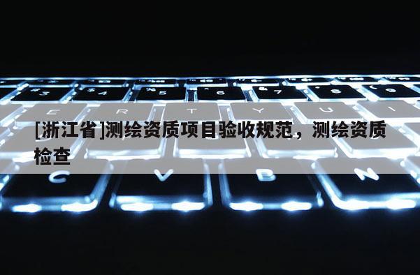 [浙江省]測繪資質(zhì)項目驗收規(guī)范，測繪資質(zhì)檢查