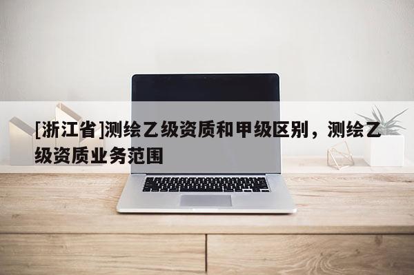 [浙江省]測繪乙級資質和甲級區別，測繪乙級資質業務范圍