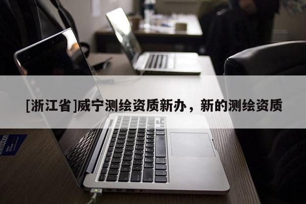 [浙江省]威寧測繪資質新辦，新的測繪資質