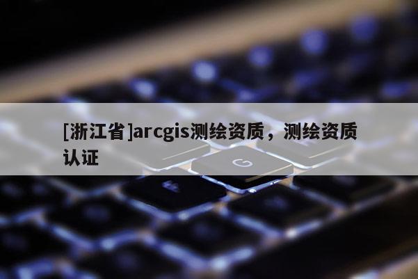 [浙江省]arcgis測繪資質，測繪資質認證