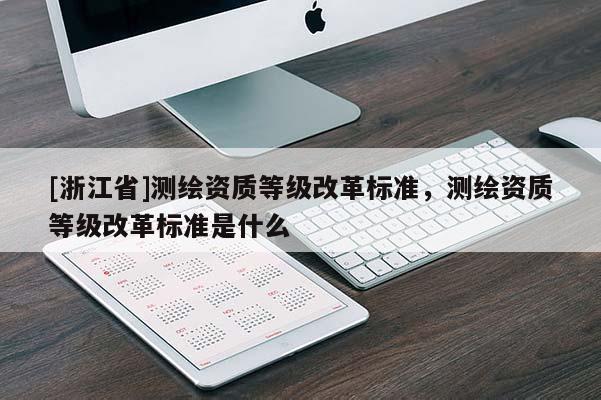 [浙江省]測繪資質(zhì)等級改革標(biāo)準(zhǔn)，測繪資質(zhì)等級改革標(biāo)準(zhǔn)是什么