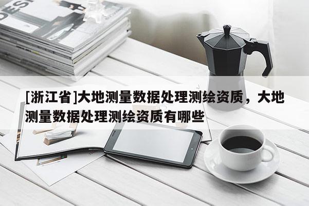 [浙江省]大地測量數據處理測繪資質，大地測量數據處理測繪資質有哪些