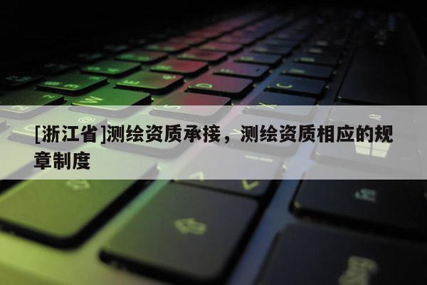 [浙江省]測繪資質承接，測繪資質相應的規章制度