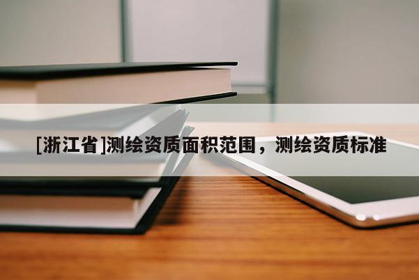 [浙江省]測繪資質面積范圍，測繪資質標準