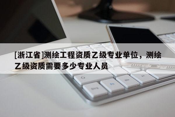[浙江省]測繪工程資質乙級專業單位，測繪乙級資質需要多少專業人員