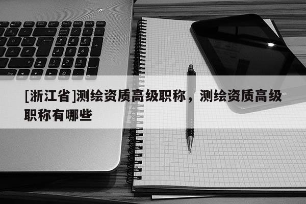 [浙江省]測繪資質(zhì)高級職稱，測繪資質(zhì)高級職稱有哪些