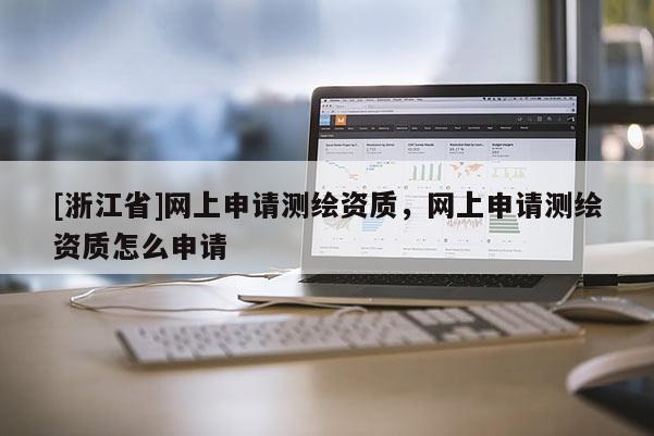 [浙江省]網(wǎng)上申請(qǐng)測(cè)繪資質(zhì)，網(wǎng)上申請(qǐng)測(cè)繪資質(zhì)怎么申請(qǐng)