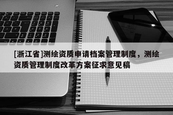 [浙江省]測(cè)繪資質(zhì)申請(qǐng)檔案管理制度，測(cè)繪資質(zhì)管理制度改革方案征求意見(jiàn)稿