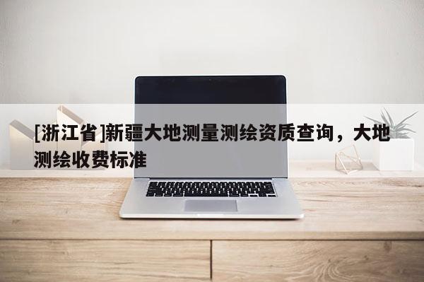 [浙江省]新疆大地測量測繪資質查詢，大地測繪收費標準