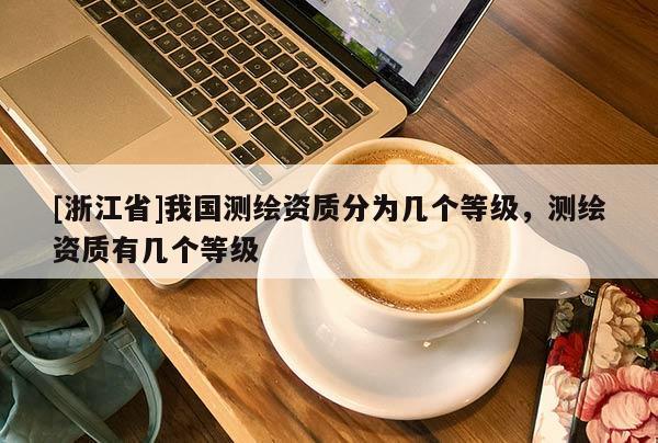 [浙江省]我國測繪資質分為幾個等級，測繪資質有幾個等級
