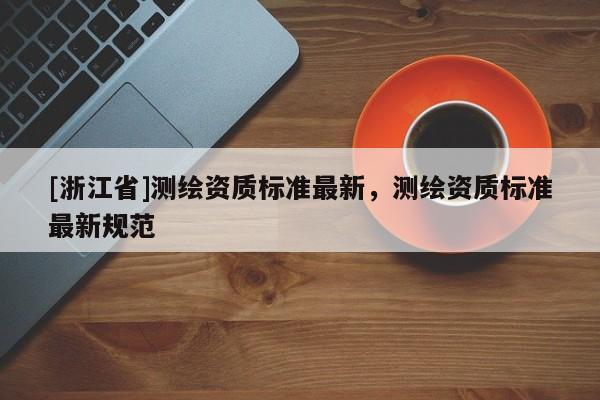 [浙江省]測繪資質標準最新，測繪資質標準最新規范
