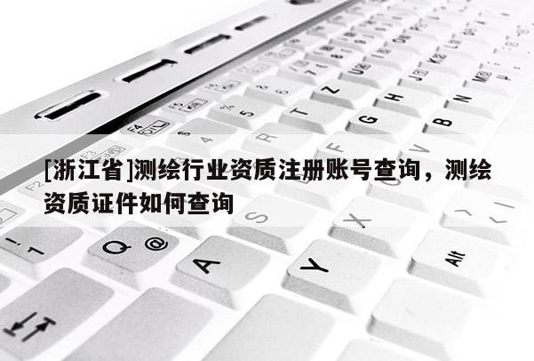 [浙江省]測繪行業資質注冊賬號查詢，測繪資質證件如何查詢