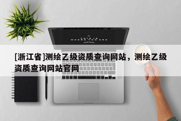 [浙江省]測繪乙級資質查詢網站，測繪乙級資質查詢網站官網