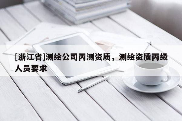 [浙江省]測繪公司丙測資質，測繪資質丙級人員要求