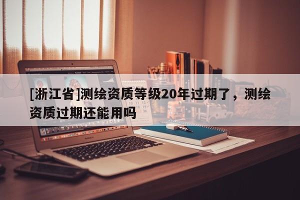 [浙江省]測繪資質等級20年過期了，測繪資質過期還能用嗎